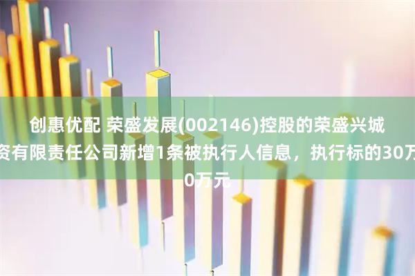 创惠优配 荣盛发展(002146)控股的荣盛兴城投资有限责任公司新增1条被执行人信息，执行标的30万元