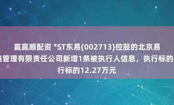 赢赢顺配资 *ST东易(002713)控股的北京易日通供应链管理有限责任公司新增1条被执行人信息，执行标的12.27万元