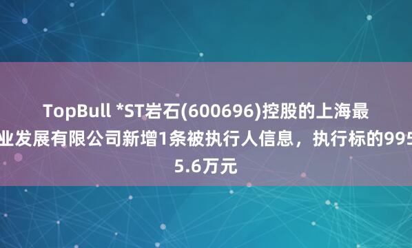 TopBull *ST岩石(600696)控股的上海最光年企业发展有限公司新增1条被执行人信息，执行标的995.6万元
