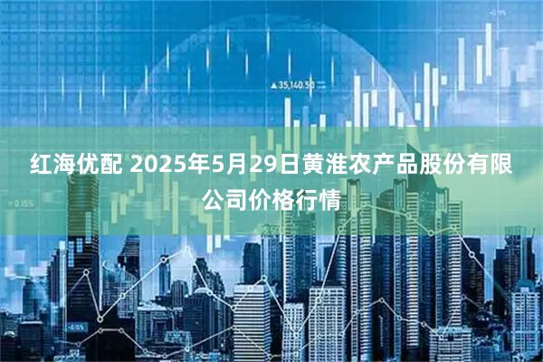红海优配 2025年5月29日黄淮农产品股份有限公司价格行情