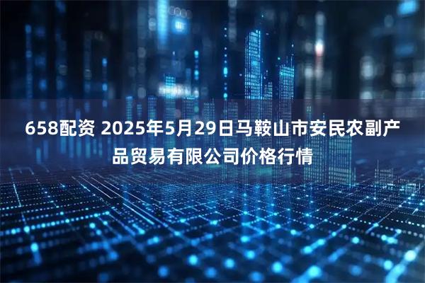 658配资 2025年5月29日马鞍山市安民农副产品贸易有限公司价格行情