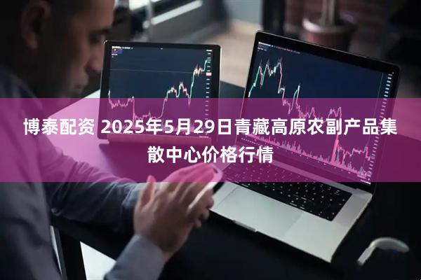 博泰配资 2025年5月29日青藏高原农副产品集散中心价格行情