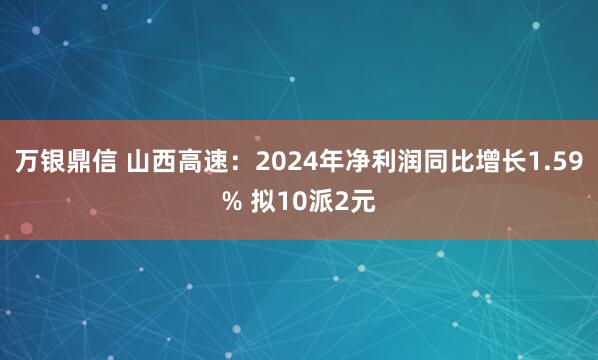万银鼎信 山西高速：2024年净利润同比增长1.59% 拟10派2元