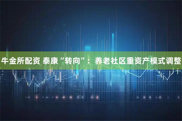 牛金所配资 泰康“转向”:养老社区重资产模式调整