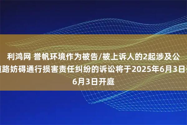 利鸿网 誉帆环境作为被告/被上诉人的2起涉及公共道路妨碍通行损害责任纠纷的诉讼将于2025年6月3日开庭