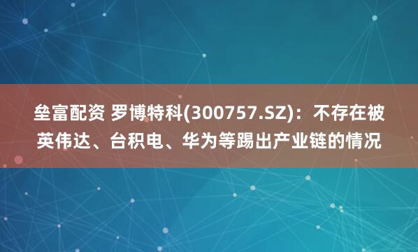 垒富配资 罗博特科(300757.SZ)：不存在被英伟达、台积电、华为等踢出产业链的情况