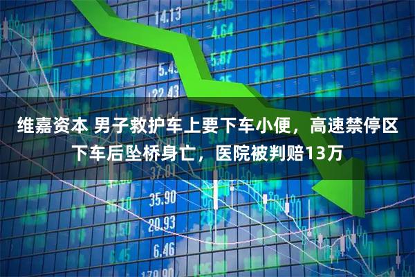 维嘉资本 男子救护车上要下车小便，高速禁停区下车后坠桥身亡，医院被判赔13万