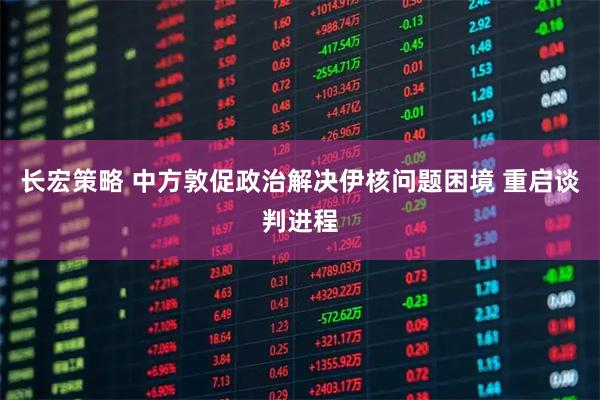 长宏策略 中方敦促政治解决伊核问题困境 重启谈判进程