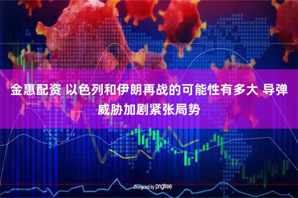 金惠配资 以色列和伊朗再战的可能性有多大 导弹威胁加剧紧张局势