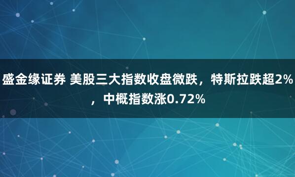 盛金缘证券 美股三大指数收盘微跌，特斯拉跌超2%，中概指数涨0.72%