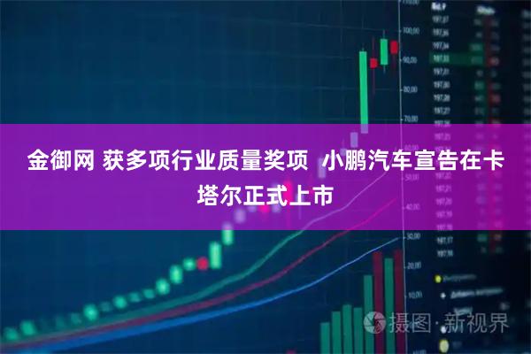 金御网 获多项行业质量奖项 小鹏汽车宣告在卡塔尔正式上市
