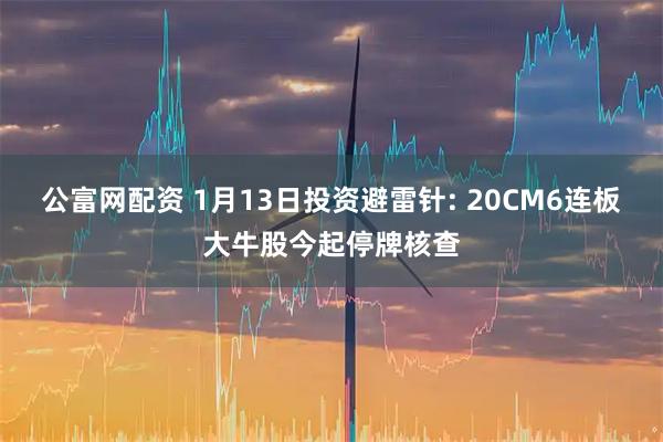 公富网配资 1月13日投资避雷针: 20CM6连板大牛股今起停牌核查