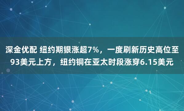 深金优配 纽约期银涨超7%，一度刷新历史高位至93美元上方，纽约铜在亚太时段涨穿6.15美元