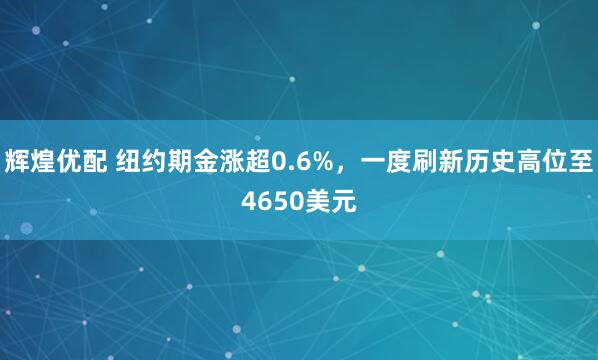 辉煌优配 纽约期金涨超0.6%，一度刷新历史高位至4650美元