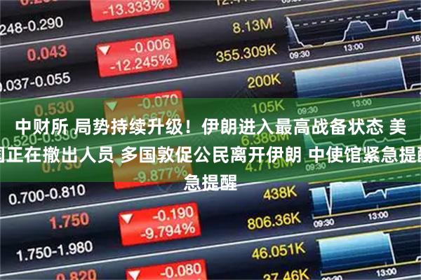 中财所 局势持续升级！伊朗进入最高战备状态 美国正在撤出人员 多国敦促公民离开伊朗 中使馆紧急提醒