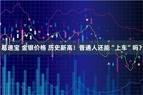 易速宝 金银价格 历史新高！普通人还能“上车”吗？