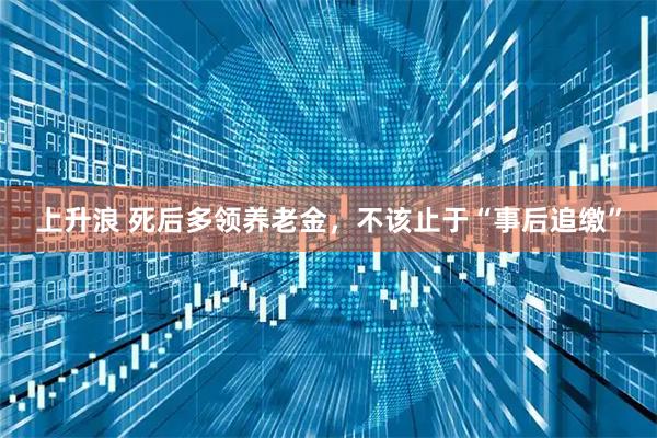 上升浪 死后多领养老金，不该止于“事后追缴”