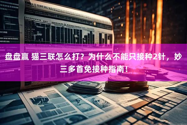 盘盘赢 猫三联怎么打？为什么不能只接种2针，妙三多首免接种指南！