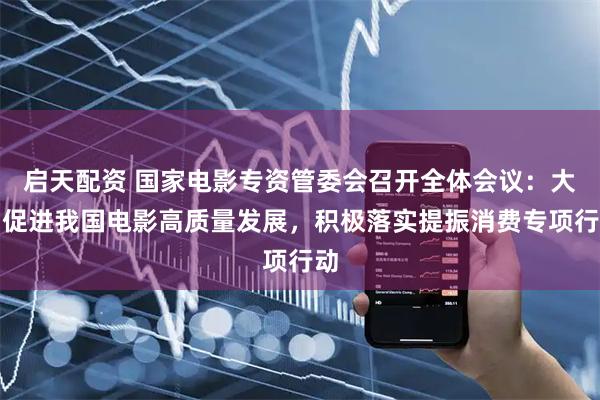 启天配资 国家电影专资管委会召开全体会议：大力促进我国电影高质量发展，积极落实提振消费专项行动