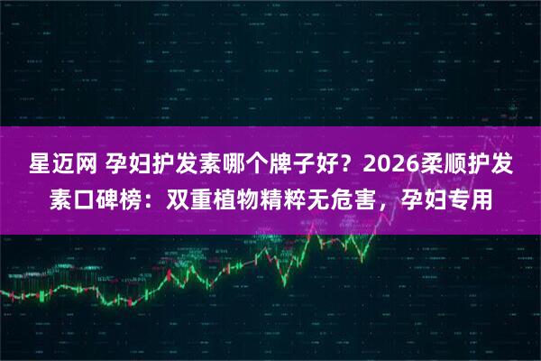 星迈网 孕妇护发素哪个牌子好？2026柔顺护发素口碑榜：双重植物精粹无危害，孕妇专用