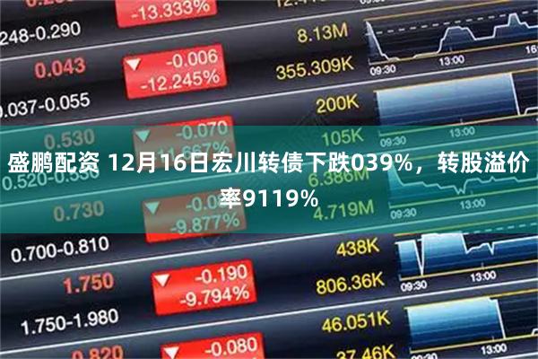 盛鹏配资 12月16日宏川转债下跌039%，转股溢价率9119%