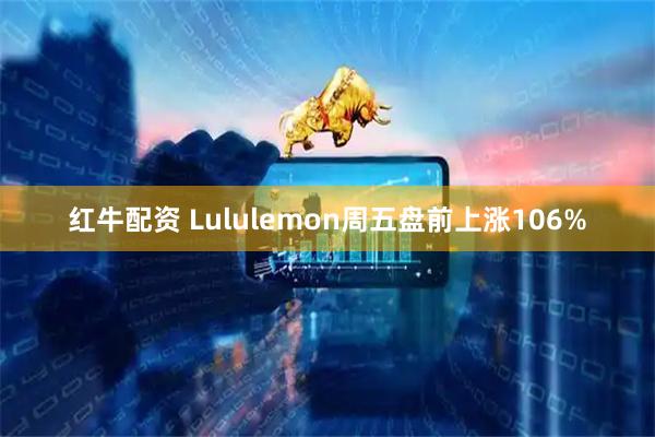 红牛配资 Lululemon周五盘前上涨106%