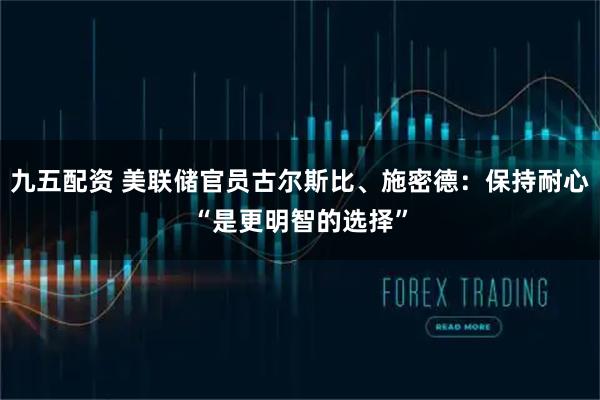 九五配资 美联储官员古尔斯比、施密德：保持耐心“是更明智的选择”