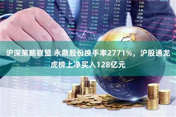 沪深策略联盟 永鼎股份换手率2771%，沪股通龙虎榜上净买入128亿元