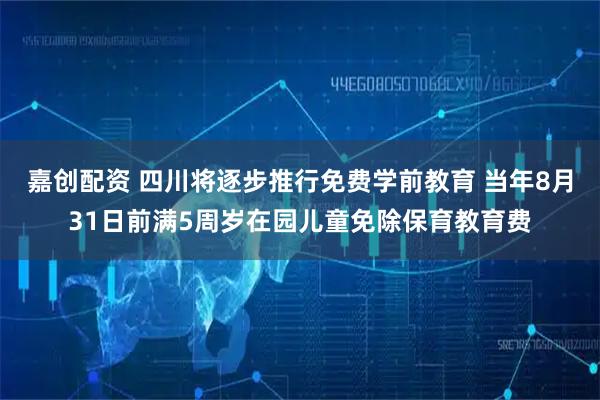 嘉创配资 四川将逐步推行免费学前教育 当年8月31日前满5周岁在园儿童免除保育教育费