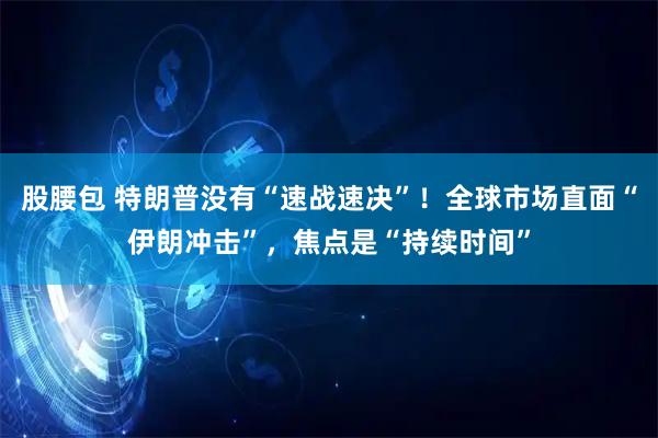 股腰包 特朗普没有“速战速决”！全球市场直面“伊朗冲击”，焦点是“持续时间”