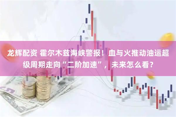 龙辉配资 霍尔木兹海峡警报！血与火推动油运超级周期走向“二阶加速”，未来怎么看？