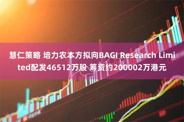 慧仁策略 培力农本方拟向BAGI Research Limited配发46512万股 筹资约200002万港元