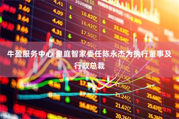牛盈服务中心 皇庭智家委任陈永杰为执行董事及行政总裁