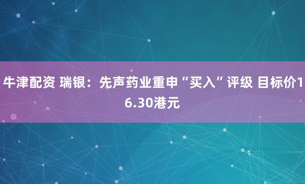 牛津配资 瑞银：先声药业重申“买入”评级 目标价16.30港元