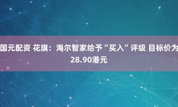 国元配资 花旗：海尔智家给予“买入”评级 目标价为28.90港元