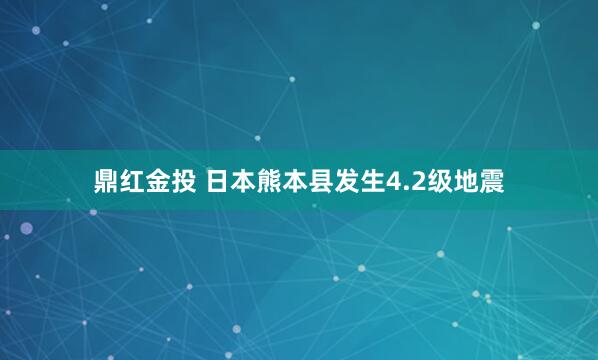 鼎红金投 日本熊本县发生4.2级地震