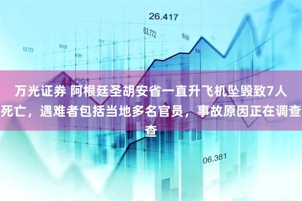 万光证券 阿根廷圣胡安省一直升飞机坠毁致7人死亡，遇难者包括当地多名官员，事故原因正在调查